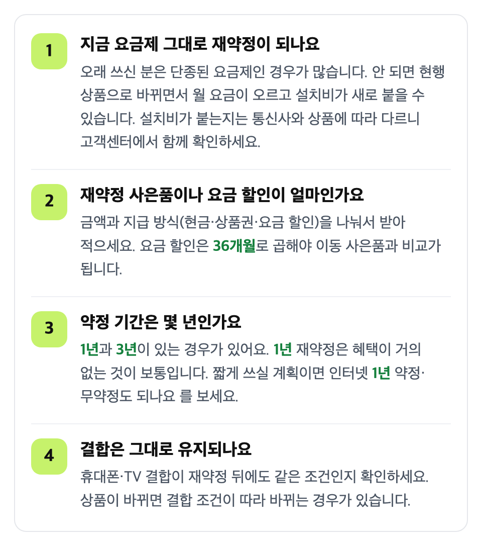 전화해서 이 네 가지를 물어보세요: 지금 요금제 그대로 재약정이 되나요 / 재약정 사은품이나 요금 할인이 얼마인가요 / 약정 기간은 몇 년인가요 / 결합은 그대로 유지되나요