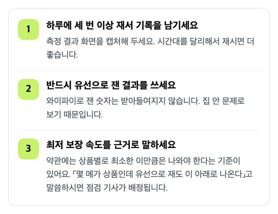 통신사에는 숫자를 모아서 말하세요: 하루에 세 번 이상 재서 기록을 남기세요 / 반드시 유선으로 잰 결과를 쓰세요 / 최저 보장 속도를 근거로 말하세요